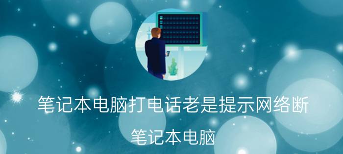 笔记本电脑打电话老是提示网络断 笔记本电脑 打电话 提示 网络断开